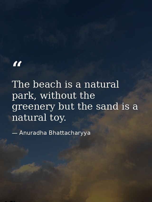 The beach is a natural park, without the greenery but the sand is a natural toy. — Anuradha Bhattacharyya