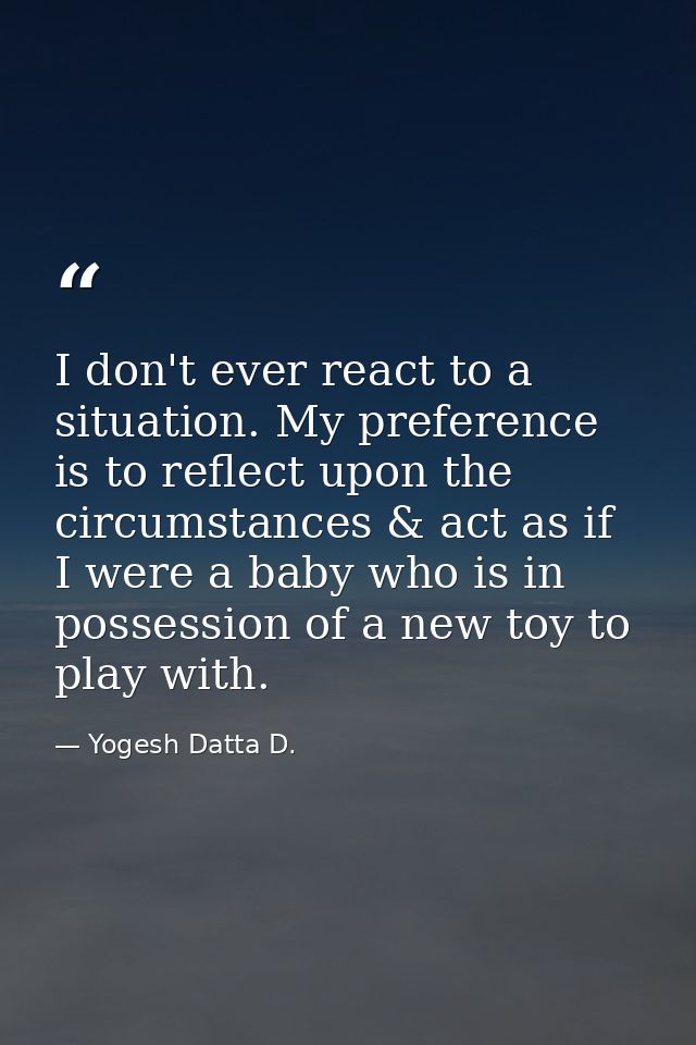 I don't ever react to a situation. My preference is to reflect upon the circumstances & act as if I were a baby who is i — Yogesh Datta D.