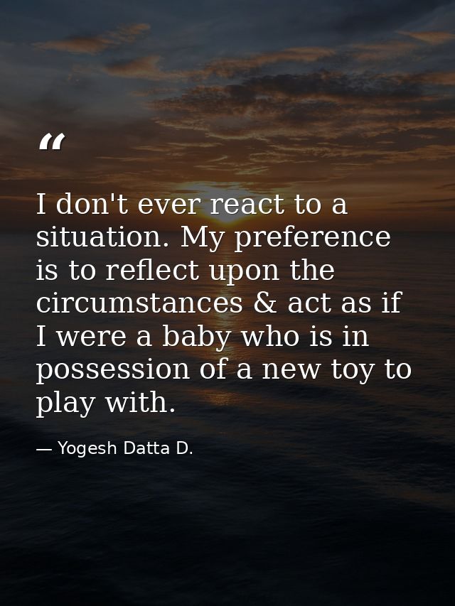 I don't ever react to a situation. My preference is to reflect upon the circumstances & act as if I were a baby who is i — Yogesh Datta D.