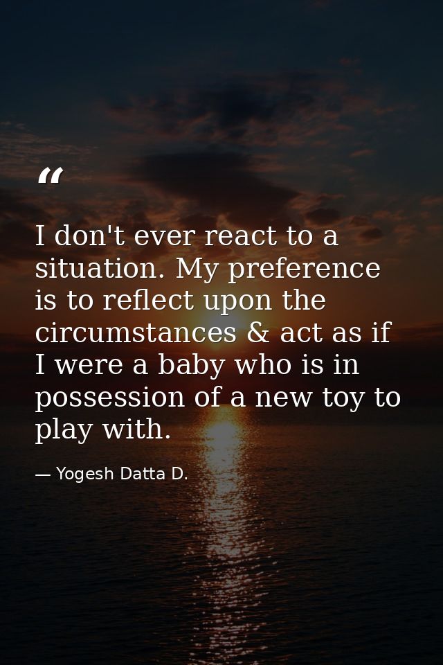 I don't ever react to a situation. My preference is to reflect upon the circumstances & act as if I were a baby who is i — Yogesh Datta D.