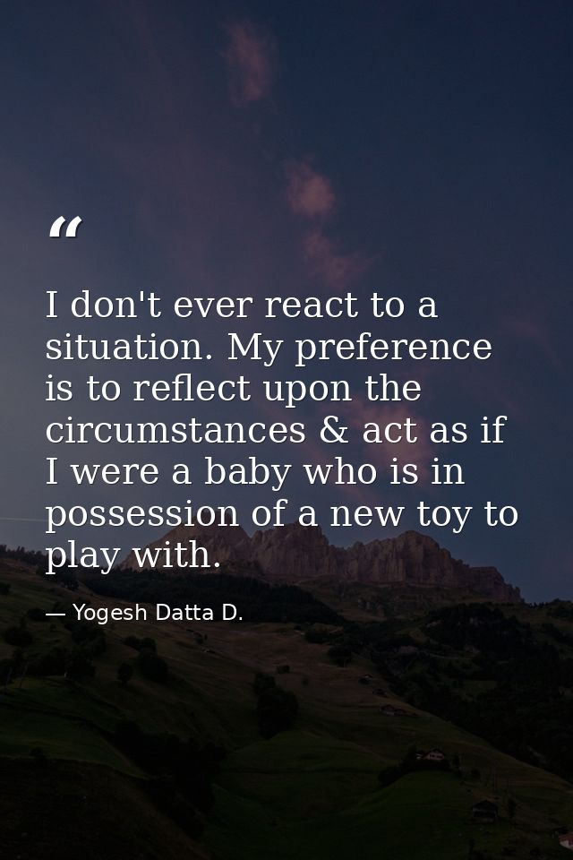 I don't ever react to a situation. My preference is to reflect upon the circumstances & act as if I were a baby who is i — Yogesh Datta D.