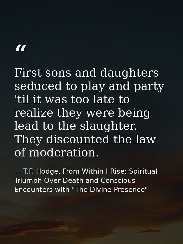 First sons and daughters seduced to play and party 'til it was too late to realize they were being lead to the slaughter — T.F. Hodge, From Within I Rise: Spiritual Triumph Over Death and Conscious Encounters with "The Divine Presence"