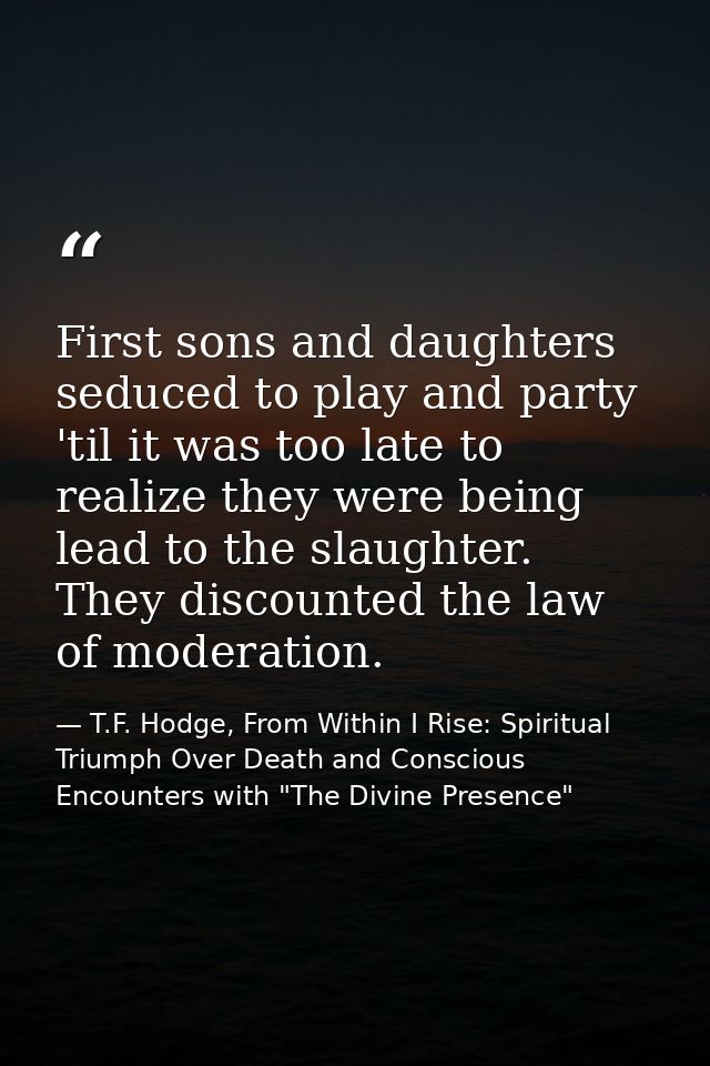 First sons and daughters seduced to play and party 'til it was too late to realize they were being lead to the slaughter — T.F. Hodge, From Within I Rise: Spiritual Triumph Over Death and Conscious Encounters with "The Divine Presence"