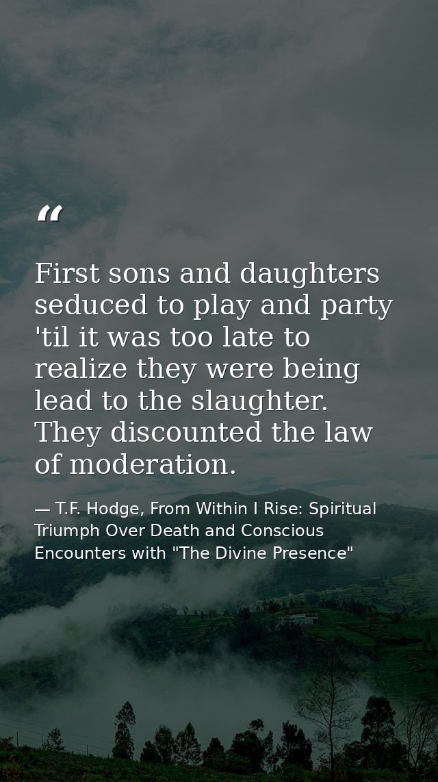 First sons and daughters seduced to play and party 'til it was too late to realize they were being lead to the slaughter — T.F. Hodge, From Within I Rise: Spiritual Triumph Over Death and Conscious Encounters with "The Divine Presence"