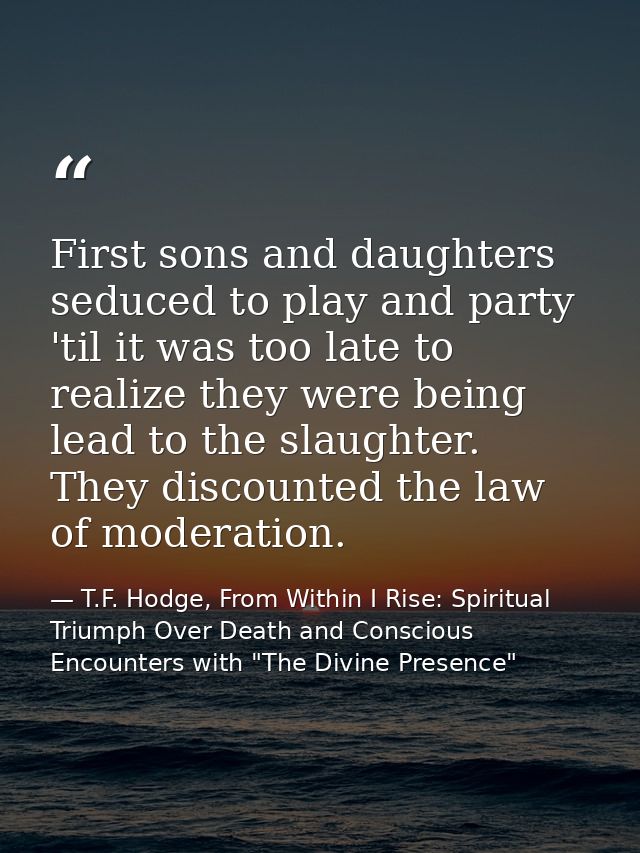 First sons and daughters seduced to play and party 'til it was too late to realize they were being lead to the slaughter — T.F. Hodge, From Within I Rise: Spiritual Triumph Over Death and Conscious Encounters with "The Divine Presence"