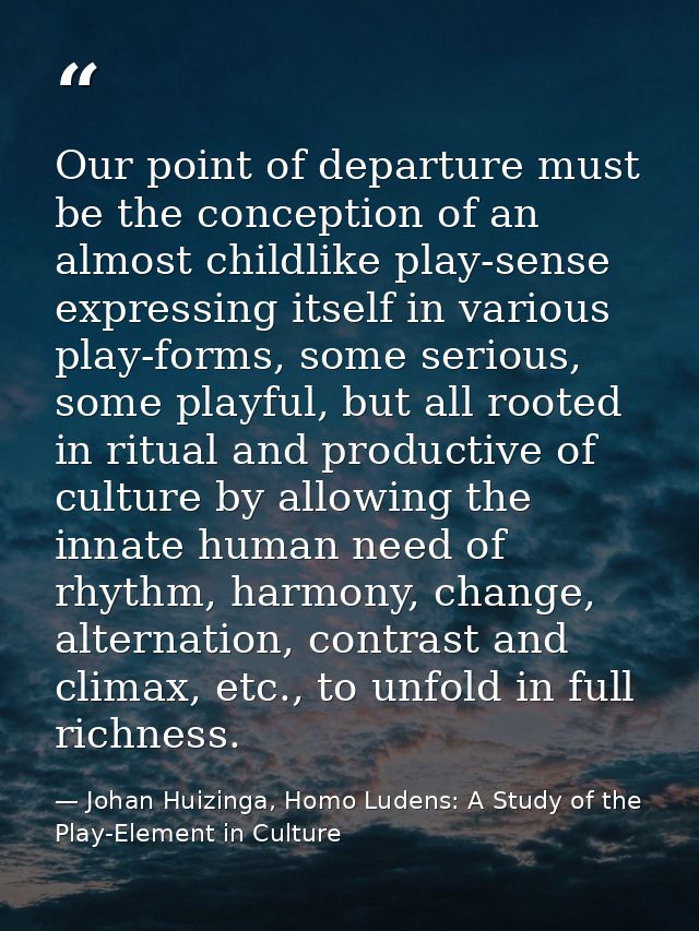 Our point of departure must be the conception of an almost childlike play-sense expressing itself in various play-forms, — Johan Huizinga, Homo Ludens: A Study of the Play-Element in Culture
