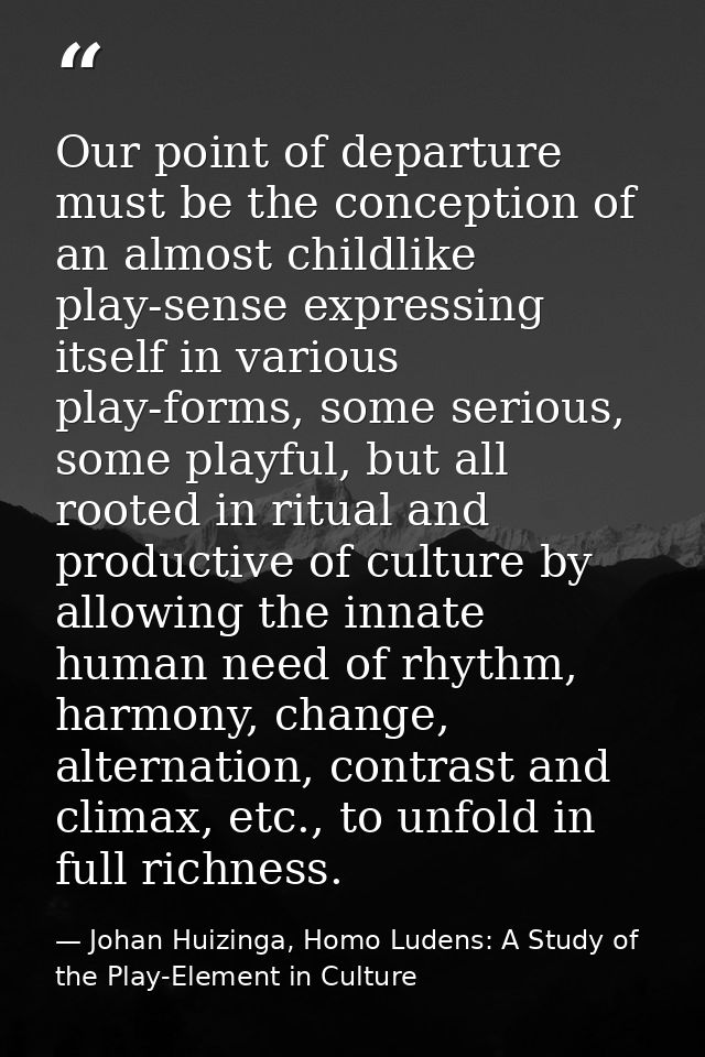Our point of departure must be the conception of an almost childlike play-sense expressing itself in various play-forms, — Johan Huizinga, Homo Ludens: A Study of the Play-Element in Culture