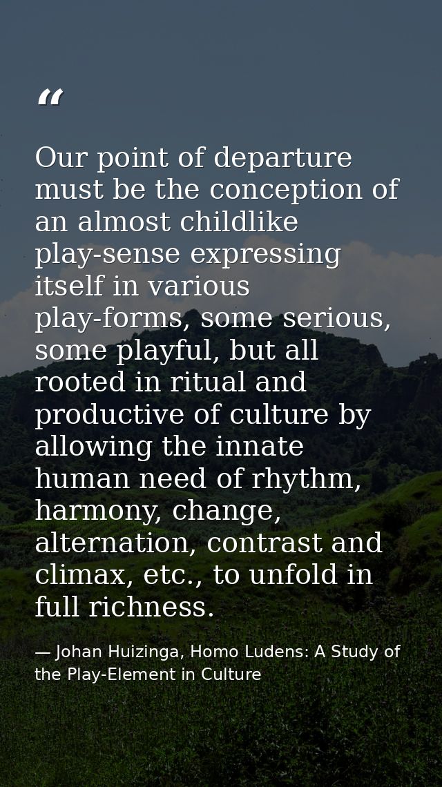 Our point of departure must be the conception of an almost childlike play-sense expressing itself in various play-forms, — Johan Huizinga, Homo Ludens: A Study of the Play-Element in Culture