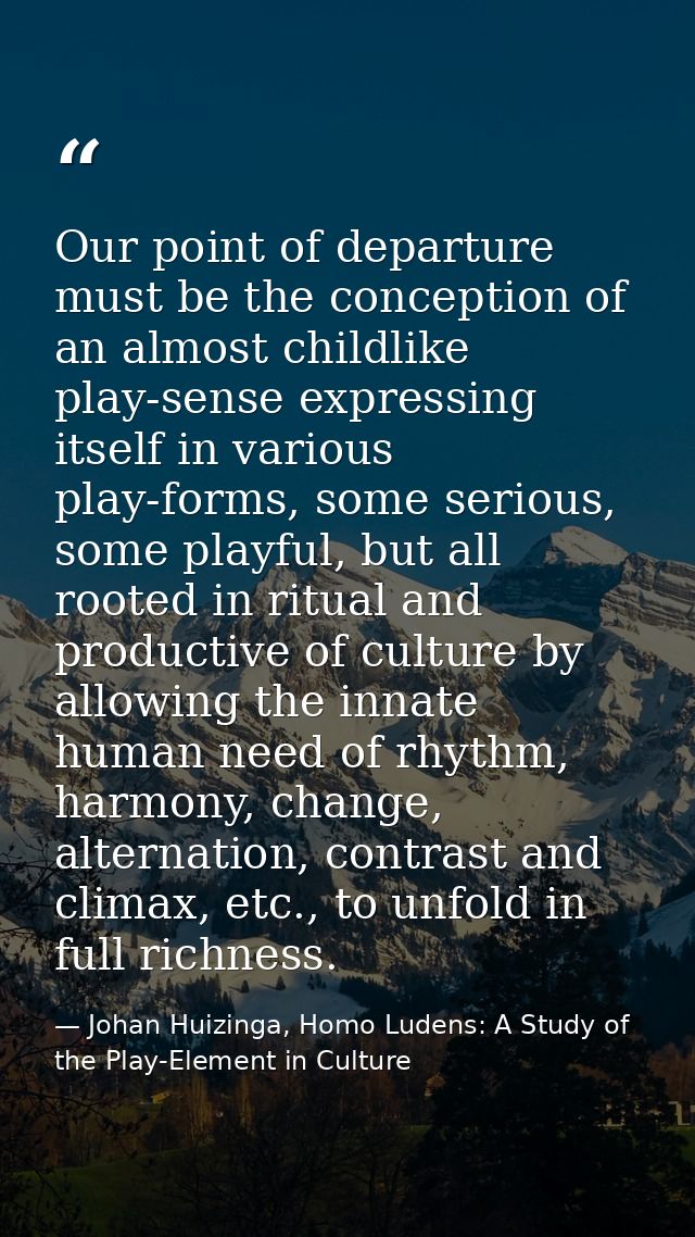 Our point of departure must be the conception of an almost childlike play-sense expressing itself in various play-forms, — Johan Huizinga, Homo Ludens: A Study of the Play-Element in Culture