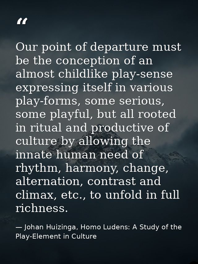 Our point of departure must be the conception of an almost childlike play-sense expressing itself in various play-forms, — Johan Huizinga, Homo Ludens: A Study of the Play-Element in Culture
