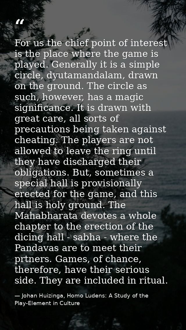 For us the chief point of interest is the place where the game is played. Generally it is a simple circle, dyutamandalam — Johan Huizinga, Homo Ludens: A Study of the Play-Element in Culture