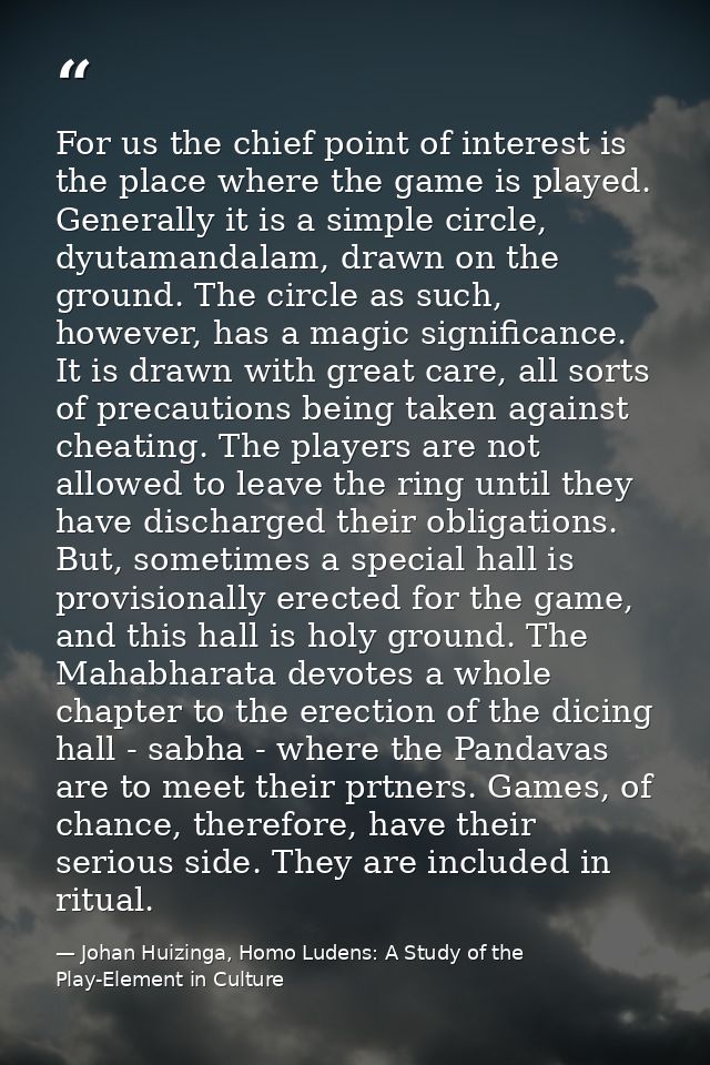 For us the chief point of interest is the place where the game is played. Generally it is a simple circle, dyutamandalam — Johan Huizinga, Homo Ludens: A Study of the Play-Element in Culture
