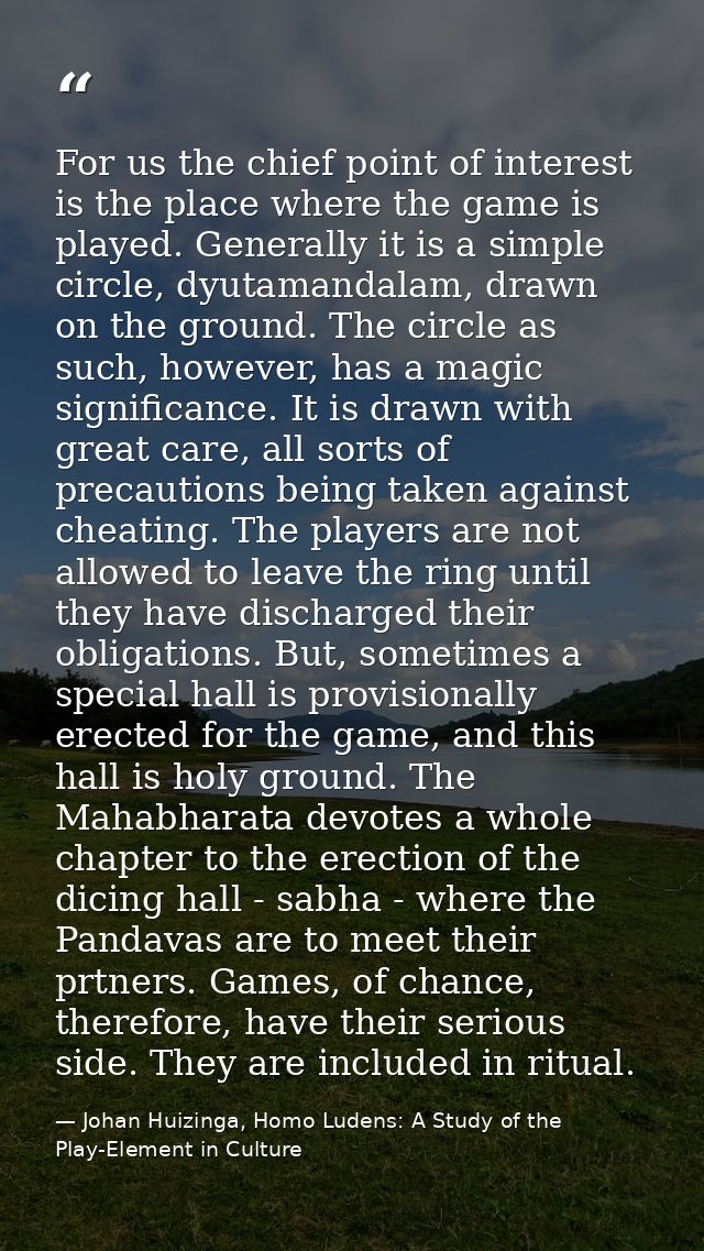 For us the chief point of interest is the place where the game is played. Generally it is a simple circle, dyutamandalam — Johan Huizinga, Homo Ludens: A Study of the Play-Element in Culture
