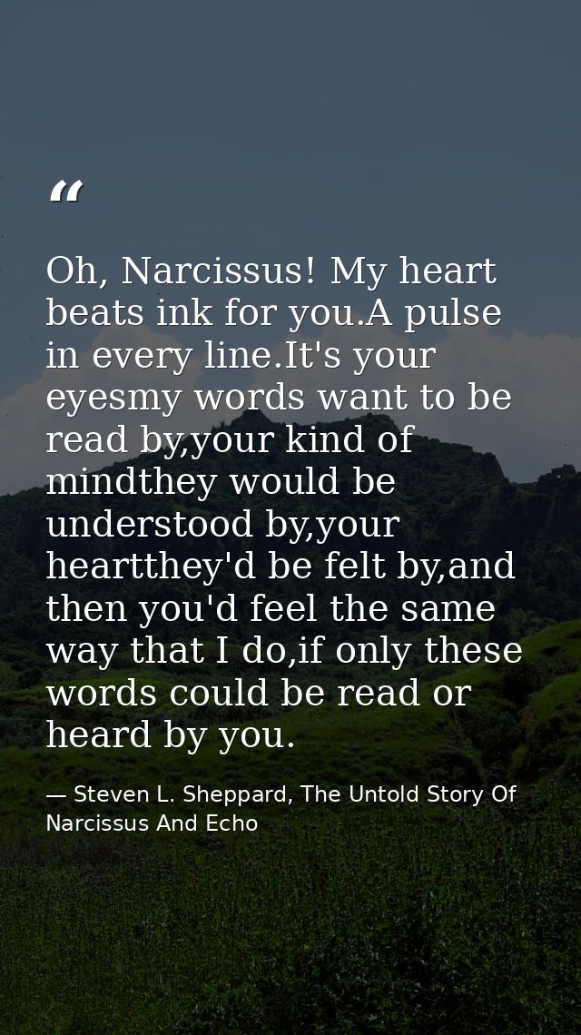Oh, Narcissus! My heart beats ink for you.A pulse in every line.It's your eyesmy words want to be read by,your kind of m — Steven L. Sheppard, The Untold Story Of Narcissus And Echo