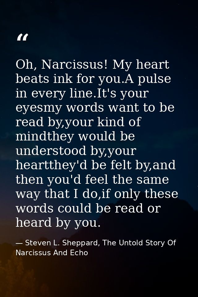 Oh, Narcissus! My heart beats ink for you.A pulse in every line.It's your eyesmy words want to be read by,your kind of m — Steven L. Sheppard, The Untold Story Of Narcissus And Echo