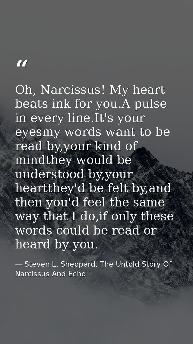 Oh, Narcissus! My heart beats ink for you.A pulse in every line.It's your eyesmy words want to be read by,your kind of m — Steven L. Sheppard, The Untold Story Of Narcissus And Echo