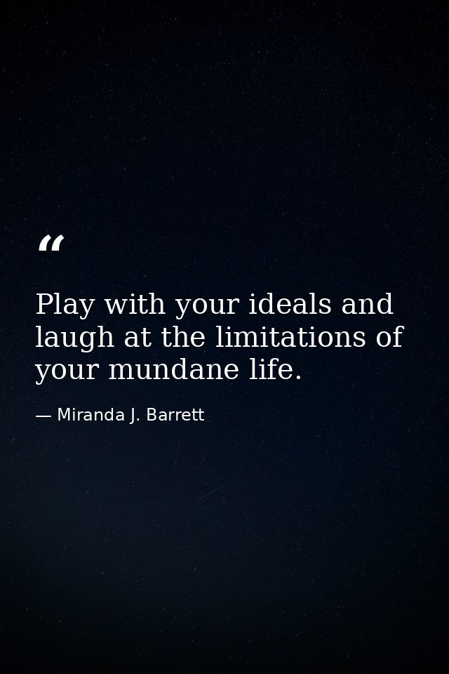 Play with your ideals and laugh at the limitations of your mundane life. — Miranda J. Barrett