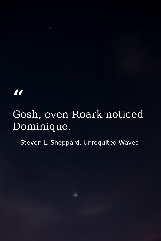 Gosh, even Roark noticed Dominique. — Steven L. Sheppard, Unrequited Waves
