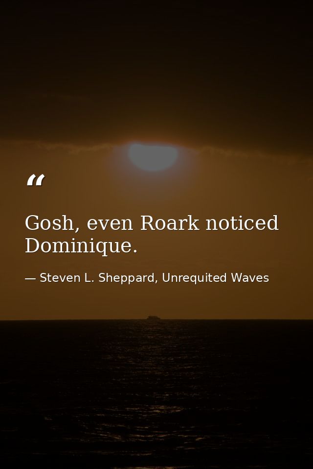 Gosh, even Roark noticed Dominique. — Steven L. Sheppard, Unrequited Waves