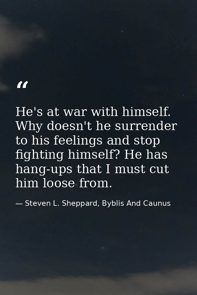 He's at war with himself. Why doesn't he surrender to his feelings and stop fighting himself? He has hang-ups that I mus — Steven L. Sheppard, Byblis And Caunus