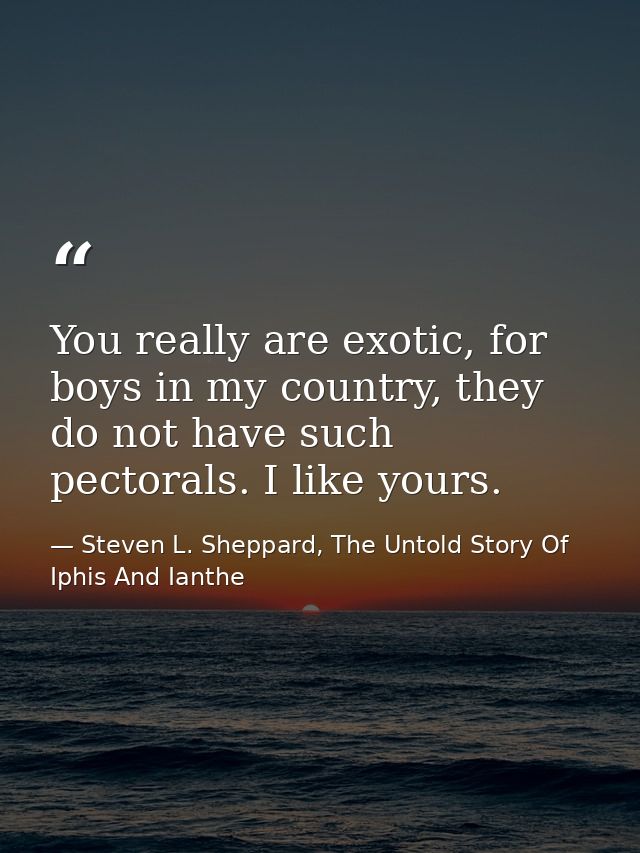 You really are exotic, for boys in my country, they do not have such pectorals. I like yours. — Steven L. Sheppard, The Untold Story Of Iphis And Ianthe