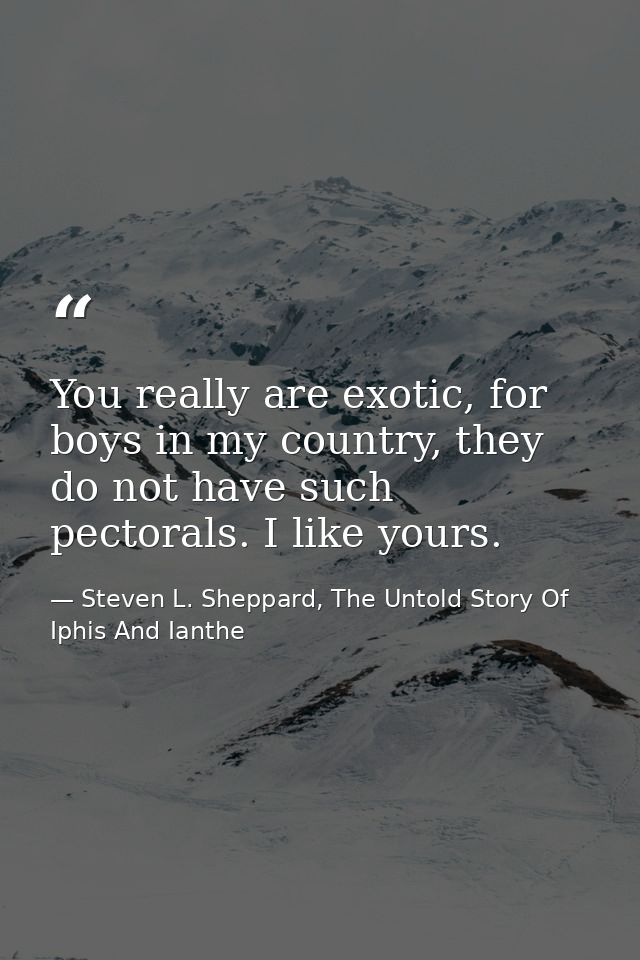 You really are exotic, for boys in my country, they do not have such pectorals. I like yours. — Steven L. Sheppard, The Untold Story Of Iphis And Ianthe
