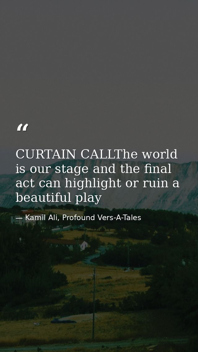 CURTAIN CALLThe world is our stage and the final act can highlight or ruin a beautiful play — Kamil Ali, Profound Vers-A-Tales