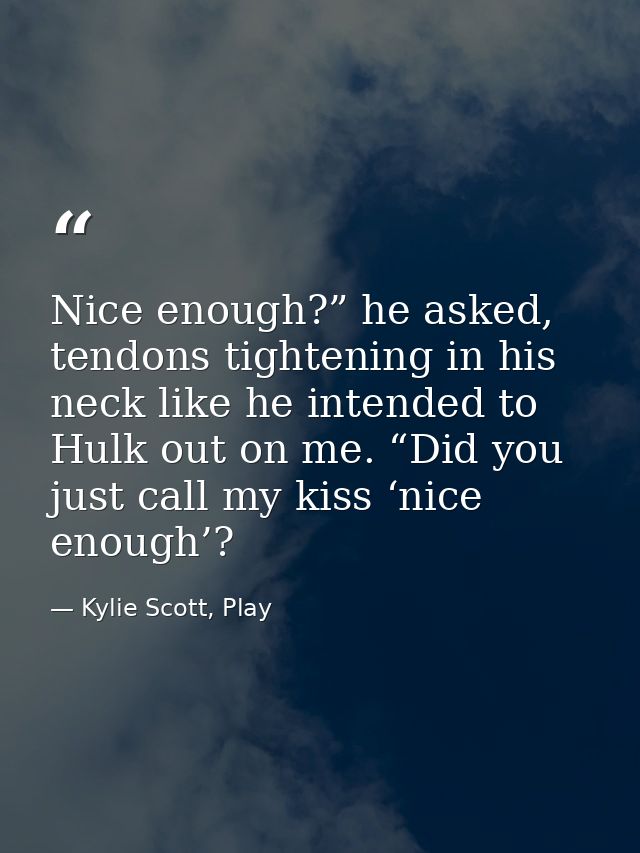 Nice enough?” he asked, tendons tightening in his neck like he intended to Hulk out on me. “Did you just call my kiss ‘n — Kylie Scott, Play