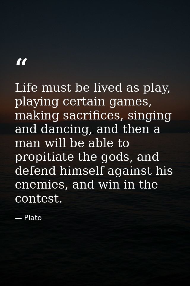 Life must be lived as play, playing certain games, making sacrifices, singing and dancing, and then a man will be able t — Plato