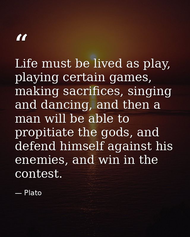 Life must be lived as play, playing certain games, making sacrifices, singing and dancing, and then a man will be able t — Plato