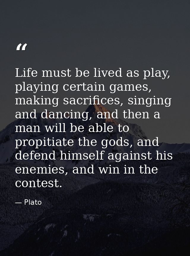 Life must be lived as play, playing certain games, making sacrifices, singing and dancing, and then a man will be able t — Plato