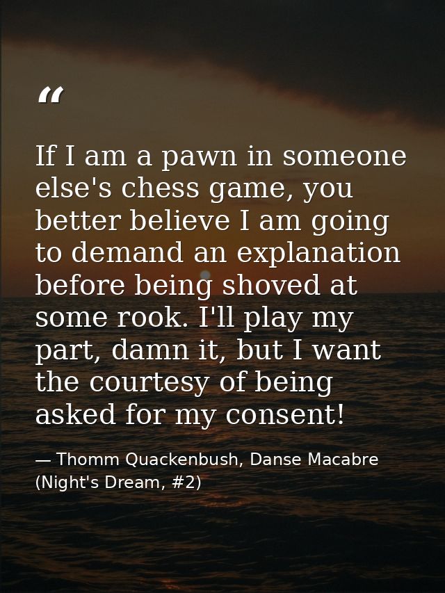 If I am a pawn in someone else's chess game, you better believe I am going to demand an explanation before being shoved  — Thomm Quackenbush, Danse Macabre (Night's Dream, #2)
