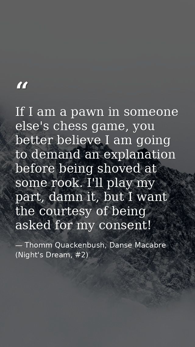 If I am a pawn in someone else's chess game, you better believe I am going to demand an explanation before being shoved  — Thomm Quackenbush, Danse Macabre (Night's Dream, #2)