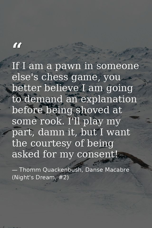 If I am a pawn in someone else's chess game, you better believe I am going to demand an explanation before being shoved  — Thomm Quackenbush, Danse Macabre (Night's Dream, #2)