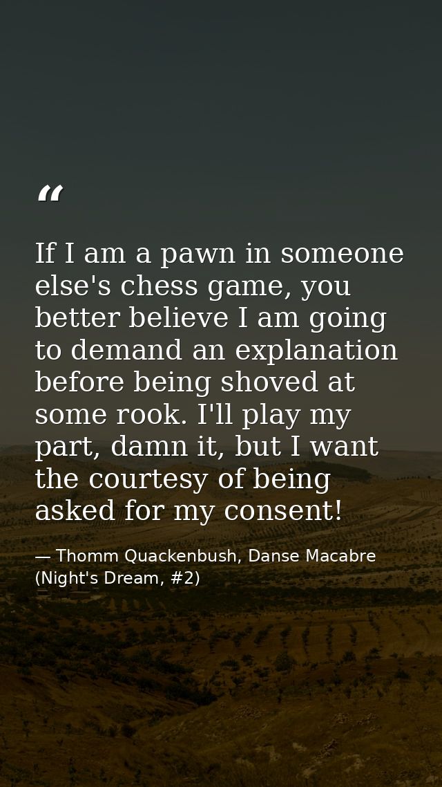 If I am a pawn in someone else's chess game, you better believe I am going to demand an explanation before being shoved  — Thomm Quackenbush, Danse Macabre (Night's Dream, #2)