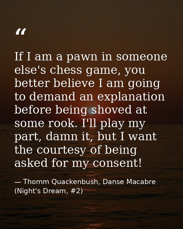 If I am a pawn in someone else's chess game, you better believe I am going to demand an explanation before being shoved  — Thomm Quackenbush, Danse Macabre (Night's Dream, #2)