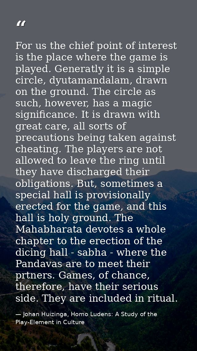 For us the chief point of interest is the place where the game is played. Generatly it is a simple circle, dyutamandalam — Johan Huizinga, Homo Ludens: A Study of the Play-Element in Culture