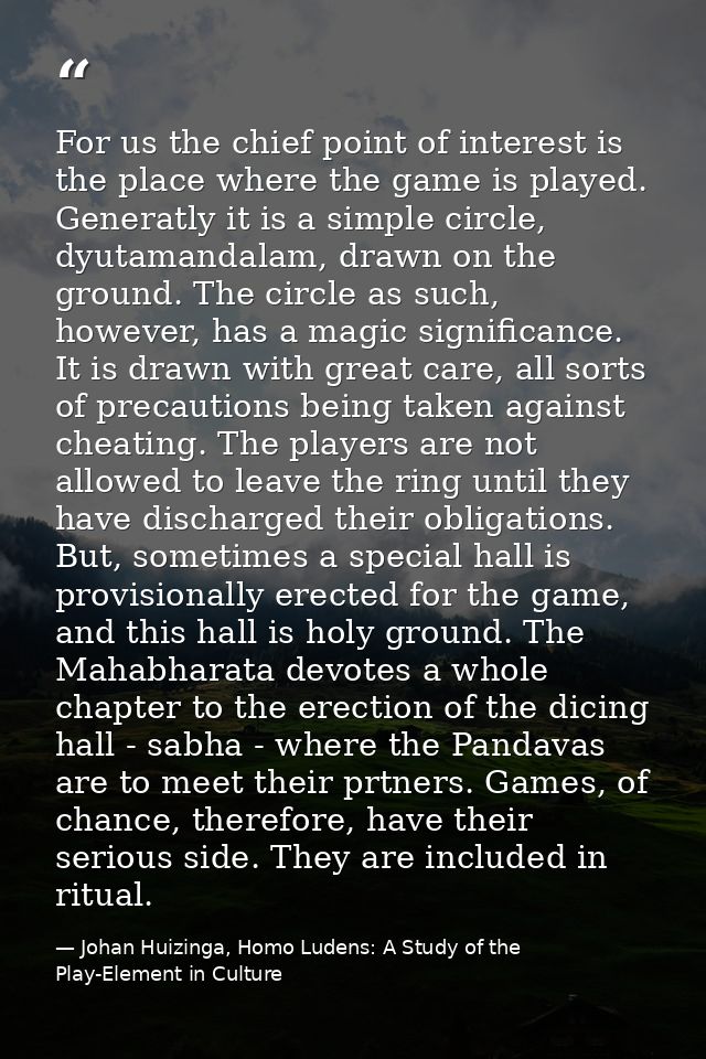 For us the chief point of interest is the place where the game is played. Generatly it is a simple circle, dyutamandalam — Johan Huizinga, Homo Ludens: A Study of the Play-Element in Culture