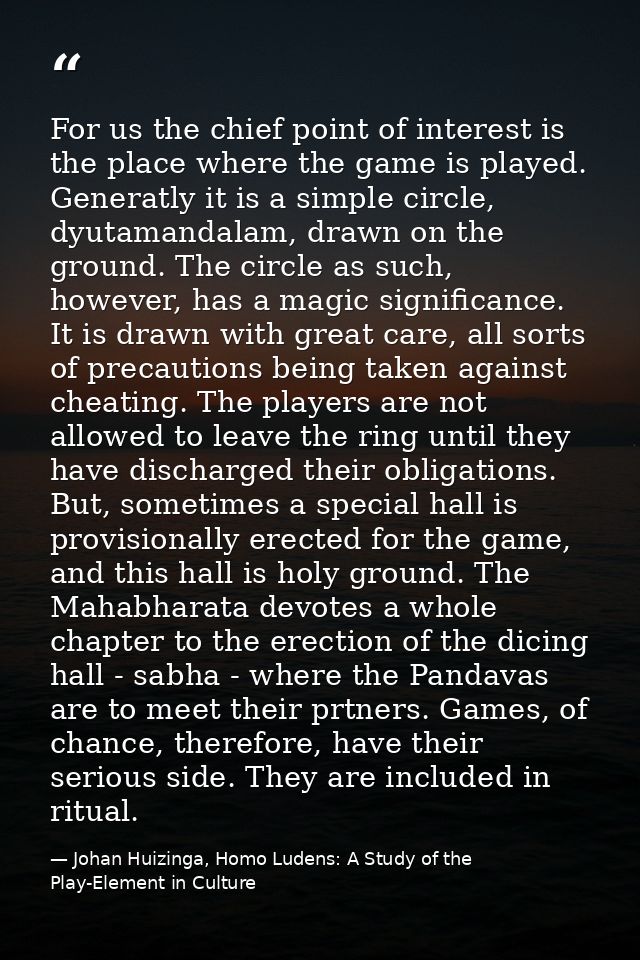For us the chief point of interest is the place where the game is played. Generatly it is a simple circle, dyutamandalam — Johan Huizinga, Homo Ludens: A Study of the Play-Element in Culture