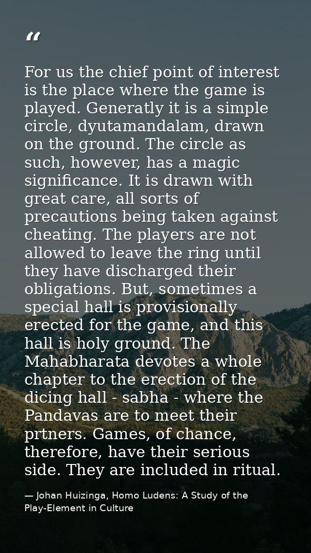 For us the chief point of interest is the place where the game is played. Generatly it is a simple circle, dyutamandalam — Johan Huizinga, Homo Ludens: A Study of the Play-Element in Culture