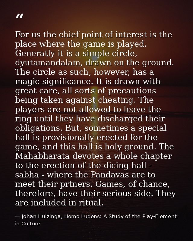 For us the chief point of interest is the place where the game is played. Generatly it is a simple circle, dyutamandalam — Johan Huizinga, Homo Ludens: A Study of the Play-Element in Culture