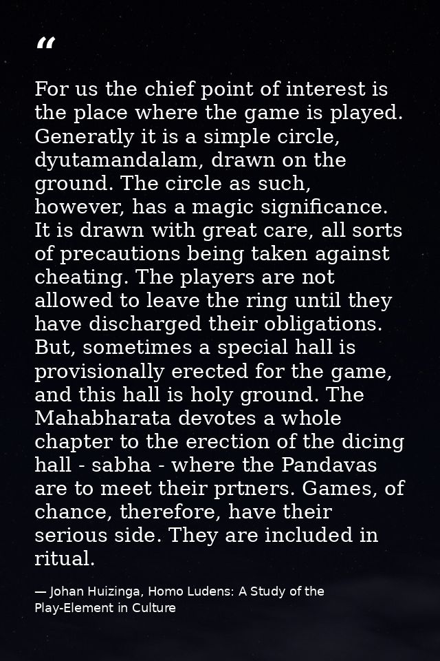 For us the chief point of interest is the place where the game is played. Generatly it is a simple circle, dyutamandalam — Johan Huizinga, Homo Ludens: A Study of the Play-Element in Culture