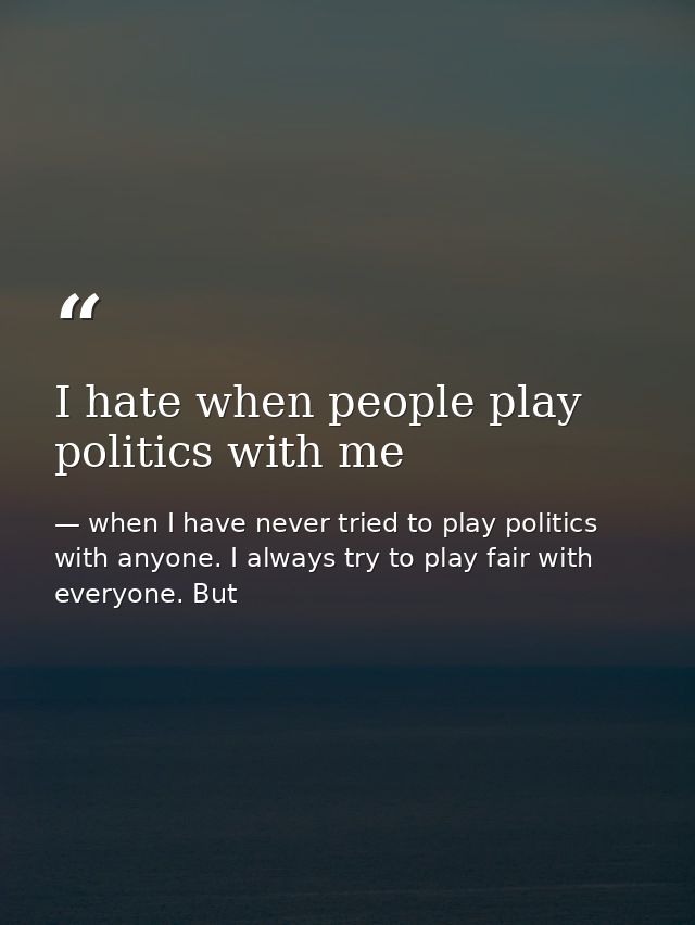 I hate when people play politics with me — when I have never tried to play politics with anyone. I always try to play fair with everyone. But