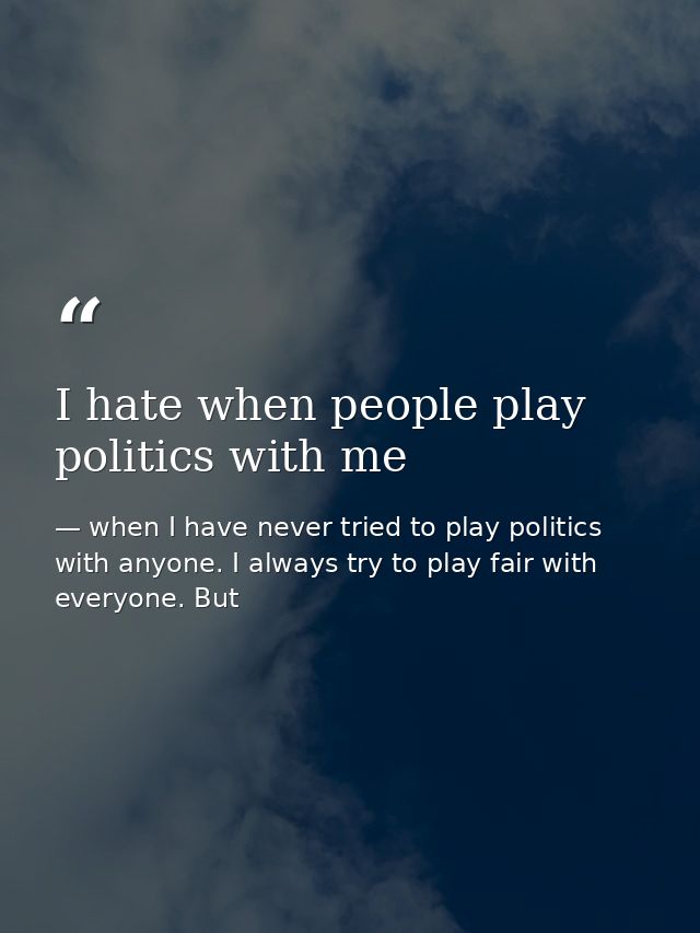 I hate when people play politics with me — when I have never tried to play politics with anyone. I always try to play fair with everyone. But