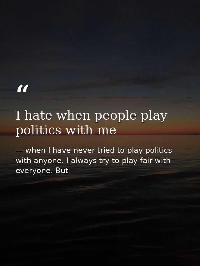 I hate when people play politics with me — when I have never tried to play politics with anyone. I always try to play fair with everyone. But
