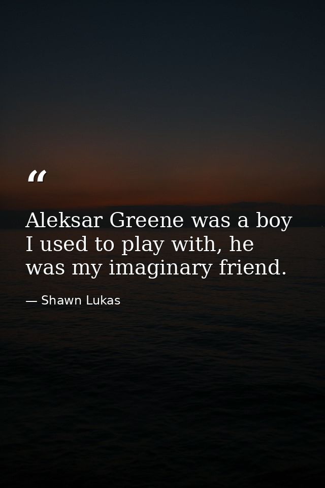 Aleksar Greene was a boy I used to play with, he was my imaginary friend. — Shawn Lukas