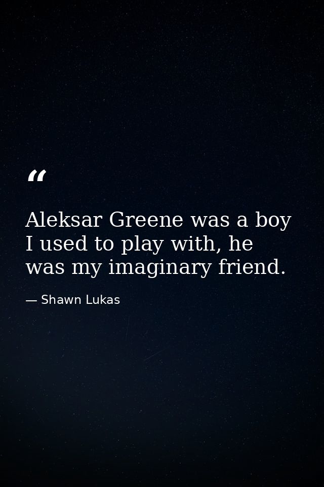 Aleksar Greene was a boy I used to play with, he was my imaginary friend. — Shawn Lukas
