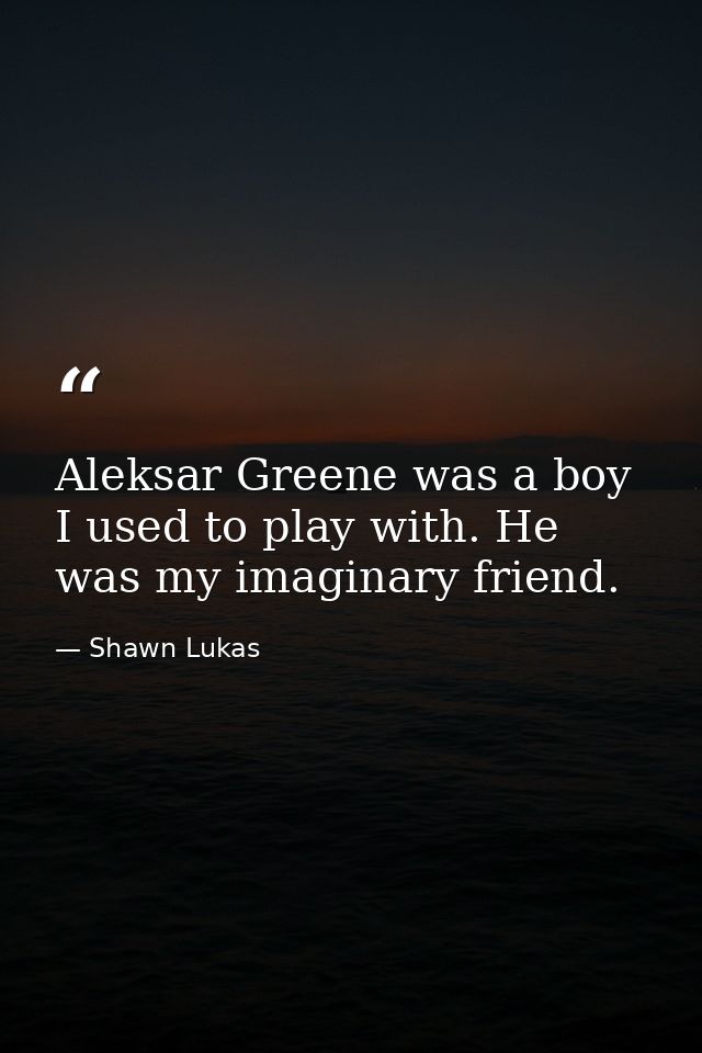 Aleksar Greene was a boy I used to play with. He was my imaginary friend. — Shawn Lukas