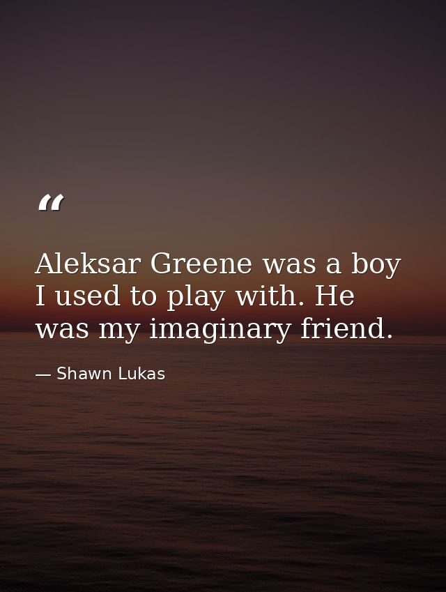 Aleksar Greene was a boy I used to play with. He was my imaginary friend. — Shawn Lukas