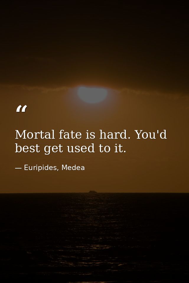 Mortal fate is hard. You'd best get used to it. — Euripides, Medea
